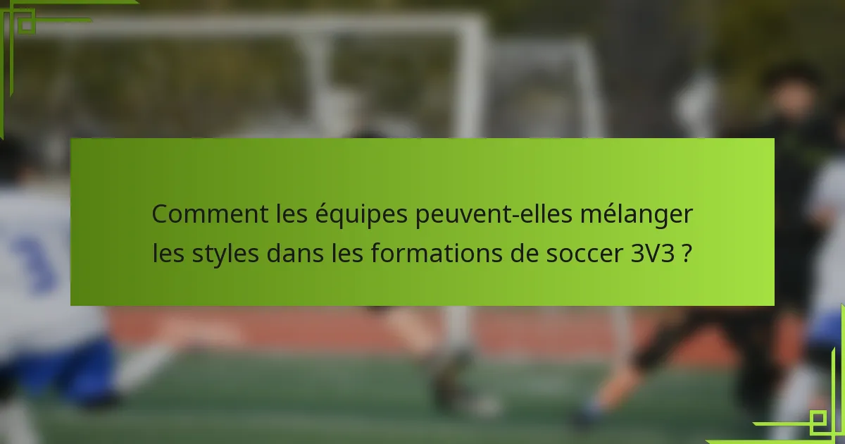 Comment les équipes peuvent-elles mélanger les styles dans les formations de soccer 3V3 ?