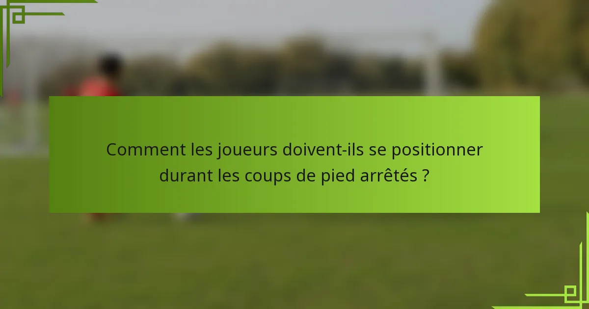 Comment les joueurs doivent-ils se positionner durant les coups de pied arrêtés ?