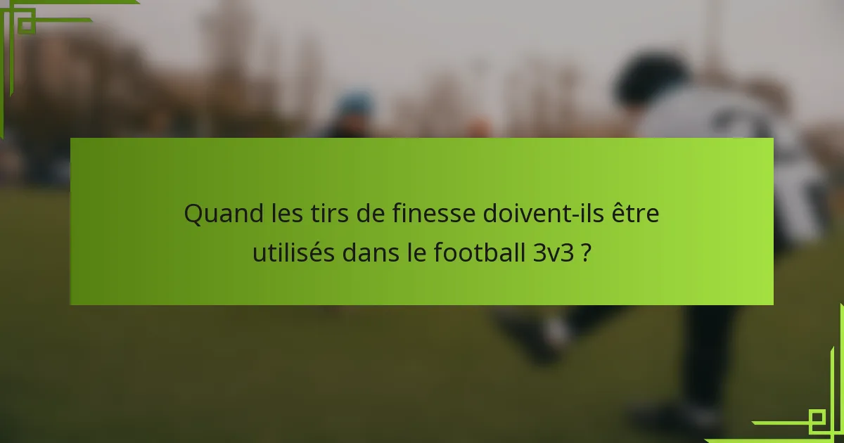 Quand les tirs de finesse doivent-ils être utilisés dans le football 3v3 ?