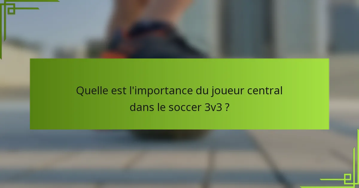 Quelle est l'importance du joueur central dans le soccer 3v3 ?