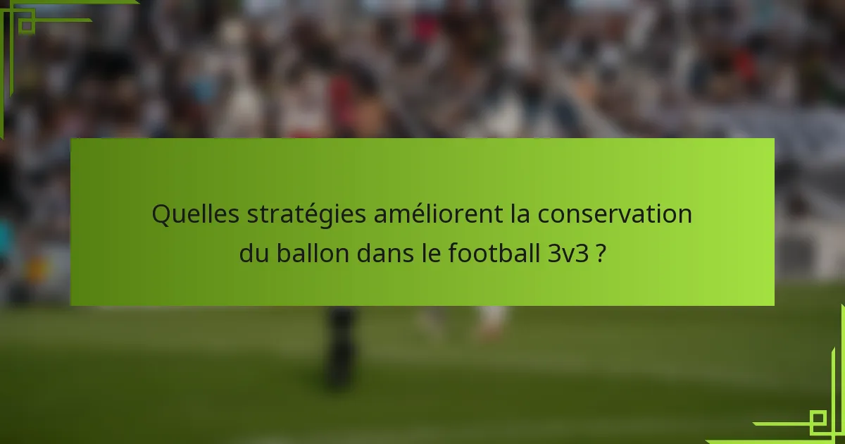 Quelles stratégies améliorent la conservation du ballon dans le football 3v3 ?