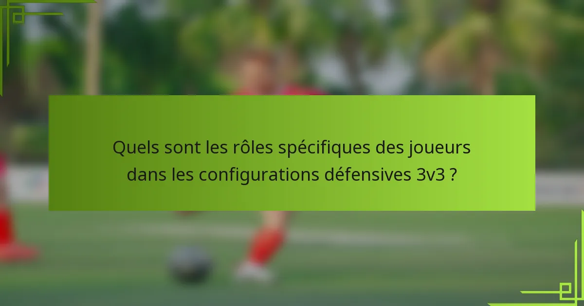 Quels sont les rôles spécifiques des joueurs dans les configurations défensives 3v3 ?